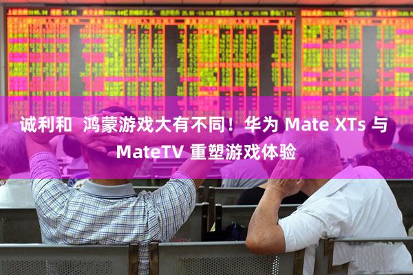 诚利和  鸿蒙游戏大有不同！华为 Mate XTs 与 MateTV 重塑游戏体验