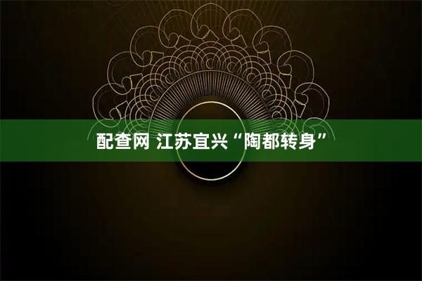 配查网 江苏宜兴“陶都转身”