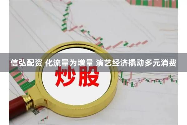 信弘配资 化流量为增量 演艺经济撬动多元消费