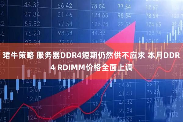 珺牛策略 服务器DDR4短期仍然供不应求 本月DDR4 RDIMM价格全面上调