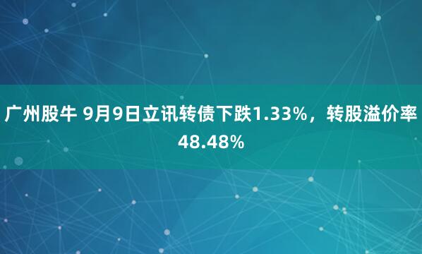 广州股牛 9月9日立讯转债下跌1.33%，转股溢价率48.48%