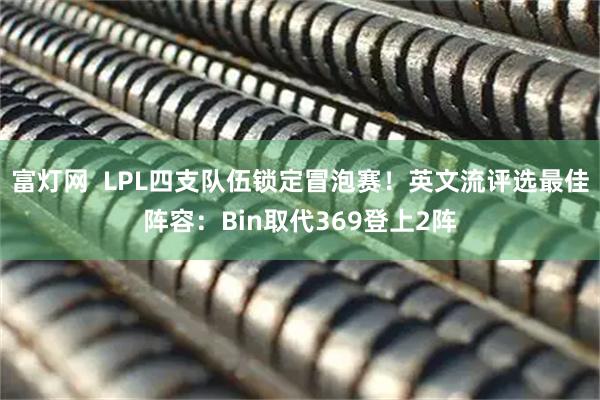 富灯网  LPL四支队伍锁定冒泡赛！英文流评选最佳阵容：Bin取代369登上2阵