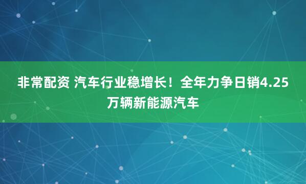 非常配资 汽车行业稳增长！全年力争日销4.25万辆新能源汽车
