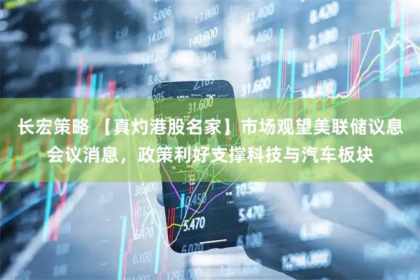 长宏策略 【真灼港股名家】市场观望美联储议息会议消息，政策利好支撑科技与汽车板块