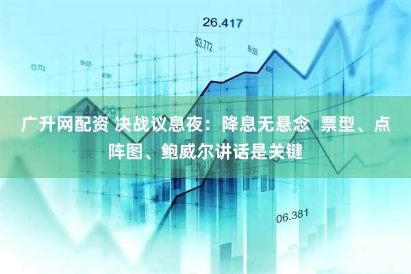 广升网配资 决战议息夜：降息无悬念  票型、点阵图、鲍威尔讲话是关键