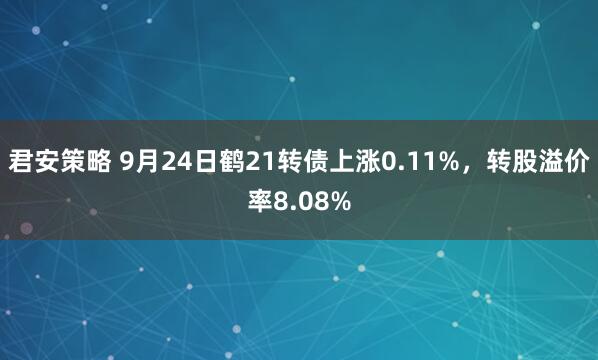 君安策略 9月24日鹤21转债上涨0.11%，转股溢价率8.08%