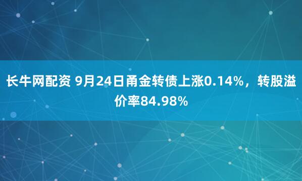 长牛网配资 9月24日甬金转债上涨0.14%，转股溢价率84.98%