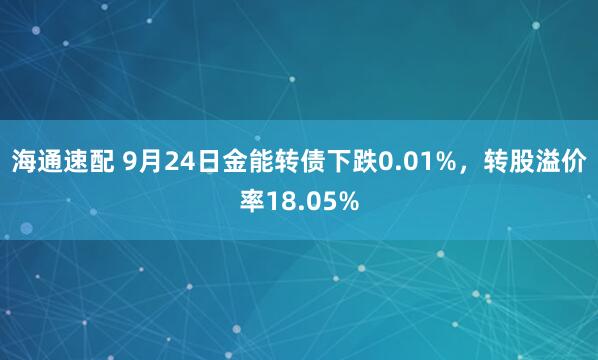 海通速配 9月24日金能转债下跌0.01%，转股溢价率18.05%