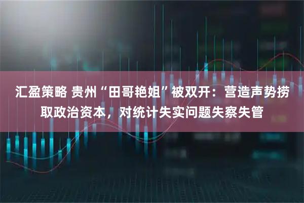 汇盈策略 贵州“田哥艳姐”被双开：营造声势捞取政治资本，对统计失实问题失察失管