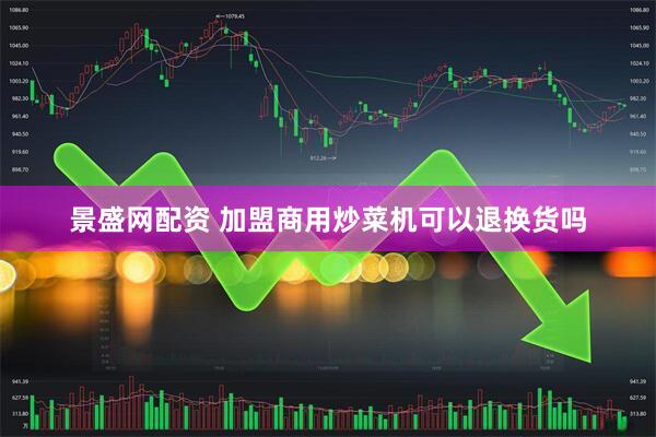 景盛网配资 加盟商用炒菜机可以退换货吗