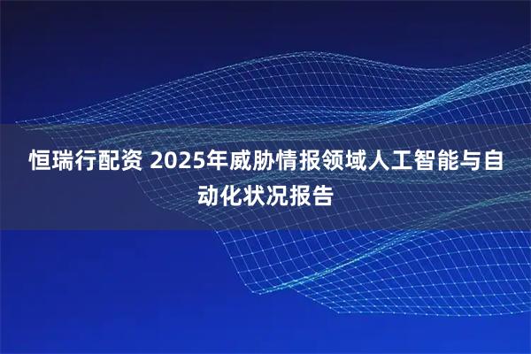 恒瑞行配资 2025年威胁情报领域人工智能与自动化状况报告