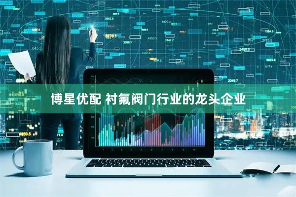 博星优配 衬氟阀门行业的龙头企业