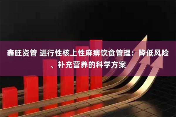 鑫旺资管 进行性核上性麻痹饮食管理：降低风险、补充营养的科学方案