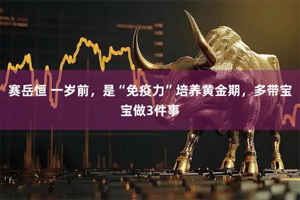 赛岳恒 一岁前，是“免疫力”培养黄金期，多带宝宝做3件事