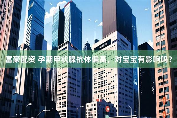 富豪配资 孕期甲状腺抗体偏高，对宝宝有影响吗？