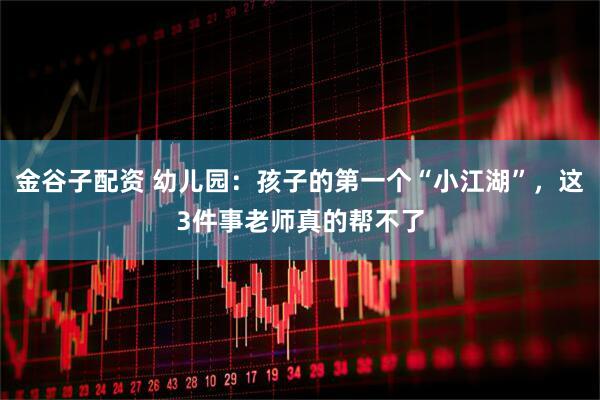 金谷子配资 幼儿园：孩子的第一个“小江湖”，这3件事老师真的帮不了