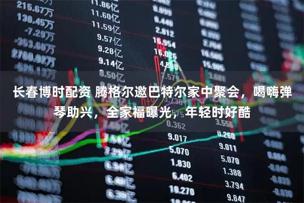 长春博时配资 腾格尔邀巴特尔家中聚会，喝嗨弹琴助兴，全家福曝光，年轻时好酷