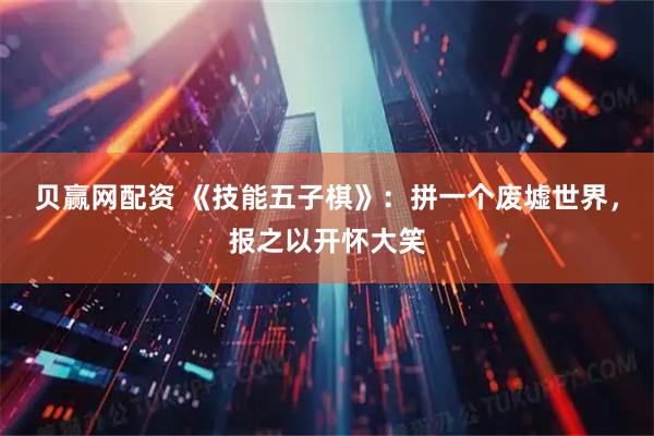 贝赢网配资 《技能五子棋》：拼一个废墟世界，报之以开怀大笑