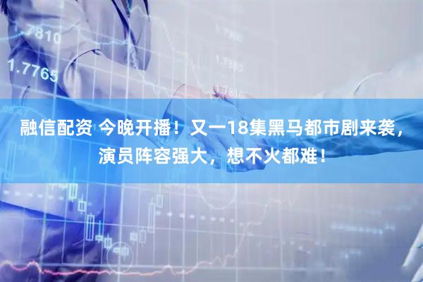 融信配资 今晚开播！又一18集黑马都市剧来袭，演员阵容强大，想不火都难！