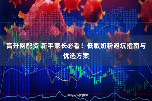 高升网配资 新手家长必看！低敏奶粉避坑指南与优选方案