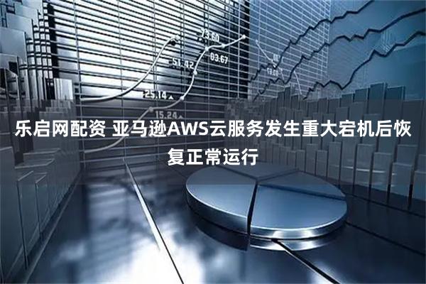 乐启网配资 亚马逊AWS云服务发生重大宕机后恢复正常运行