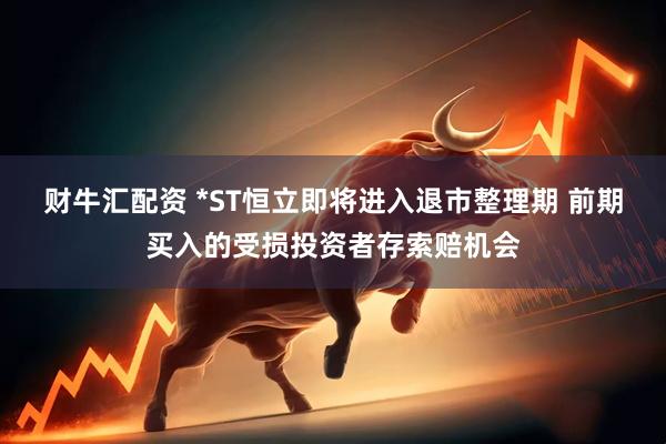 财牛汇配资 *ST恒立即将进入退市整理期 前期买入的受损投资者存索赔机会