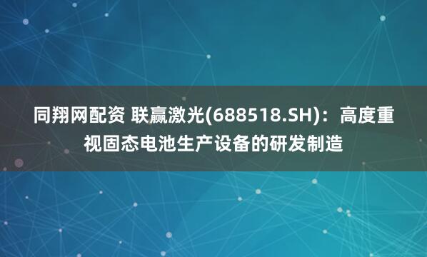 同翔网配资 联赢激光(688518.SH)：高度重视固态电池生产设备的研发制造