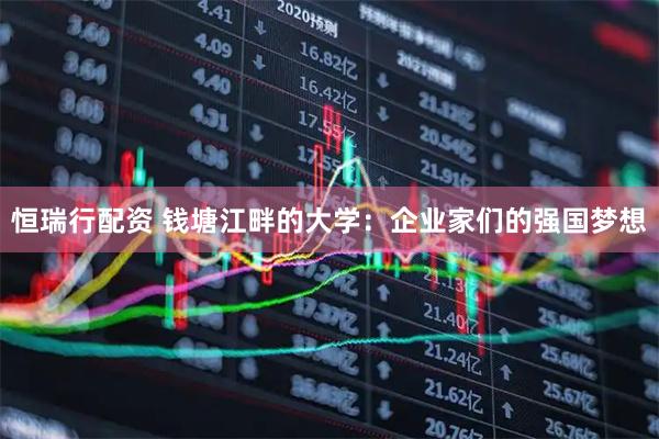 恒瑞行配资 钱塘江畔的大学：企业家们的强国梦想