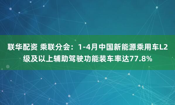 联华配资 乘联分会：1-4月中国新能源乘用车L2级及以上辅助驾驶功能装车率达77.8%
