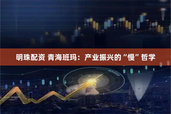 明珠配资 青海班玛：产业振兴的“慢”哲学
