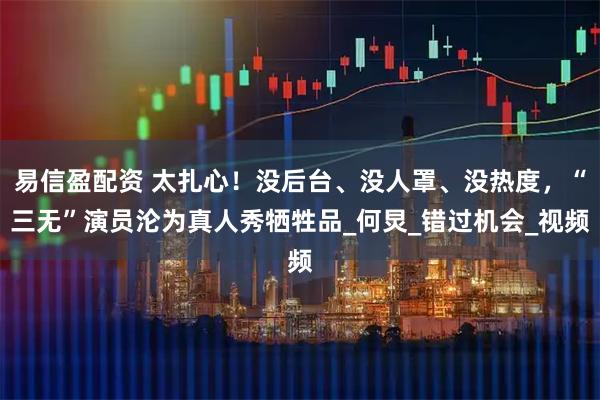 易信盈配资 太扎心！没后台、没人罩、没热度，“三无”演员沦为真人秀牺牲品_何炅_错过机会_视频