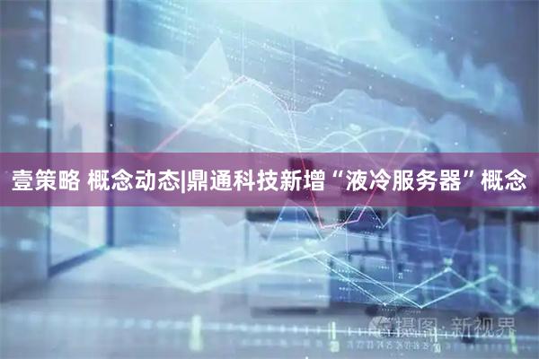 壹策略 概念动态|鼎通科技新增“液冷服务器”概念