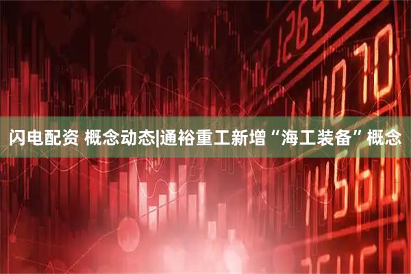 闪电配资 概念动态|通裕重工新增“海工装备”概念