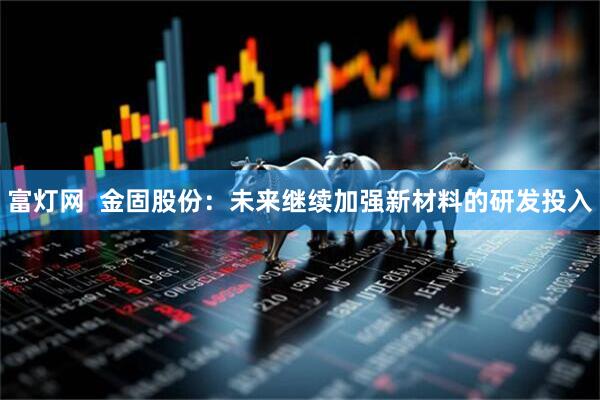 富灯网  金固股份：未来继续加强新材料的研发投入