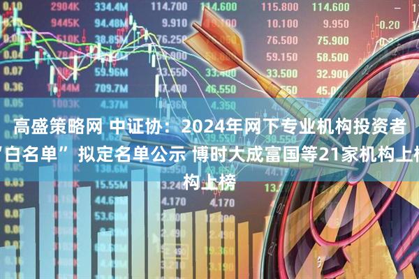 高盛策略网 中证协：2024年网下专业机构投资者“白名单” 拟定名单公示 博时大成富国等21家机构上榜