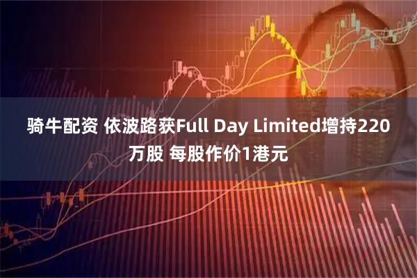 骑牛配资 依波路获Full Day Limited增持220万股 每股作价1港元