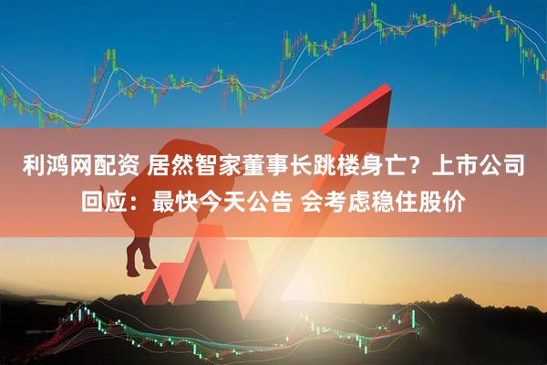 利鸿网配资 居然智家董事长跳楼身亡？上市公司回应：最快今天公告 会考虑稳住股价