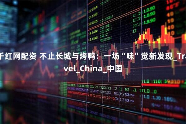 千红网配资 不止长城与烤鸭：一场“味”觉新发现_Travel_China_中国