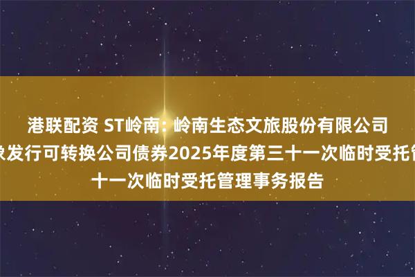 港联配资 ST岭南: 岭南生态文旅股份有限公司向不特定对象发行可转换公司债券2025年度第三十一次临时受托管理事务报告