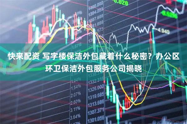 快来配资 写字楼保洁外包藏着什么秘密？办公区环卫保洁外包服务公司揭晓