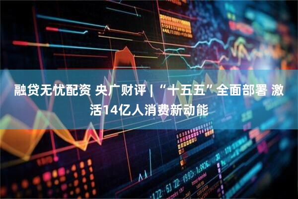 融贷无忧配资 央广财评 | “十五五”全面部署 激活14亿人消费新动能