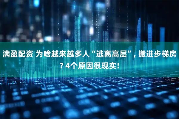 满盈配资 为啥越来越多人“逃离高层”, 搬进步梯房? 4个原因很现实!