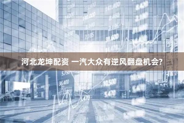 河北龙坤配资 一汽大众有逆风翻盘机会?