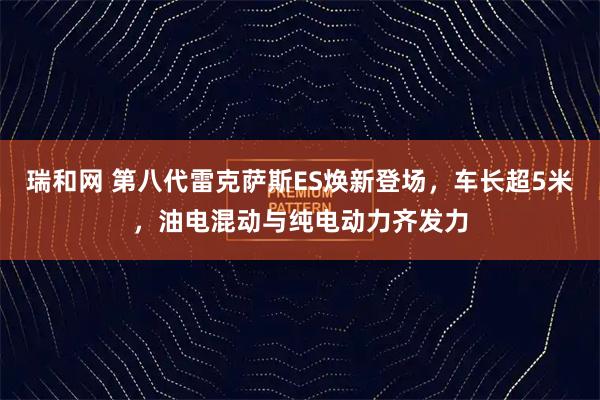 瑞和网 第八代雷克萨斯ES焕新登场，车长超5米，油电混动与纯电动力齐发力