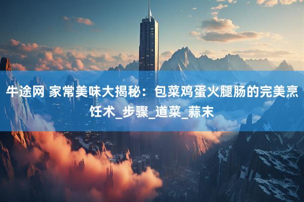 牛途网 家常美味大揭秘：包菜鸡蛋火腿肠的完美烹饪术_步骤_道菜_蒜末