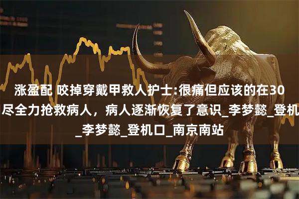 涨盈配 咬掉穿戴甲救人护士:很痛但应该的在300秒内，她用尽全力抢救病人，病人逐渐恢复了意识_李梦懿_登机口_南京南站