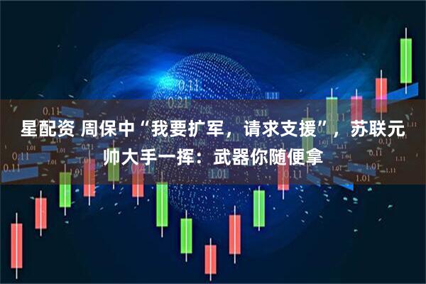 星配资 周保中“我要扩军，请求支援”，苏联元帅大手一挥：武器你随便拿