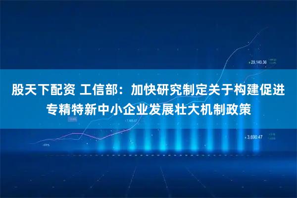 股天下配资 工信部：加快研究制定关于构建促进专精特新中小企业发展壮大机制政策