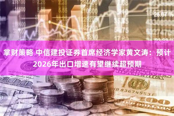 掌财策略 中信建投证券首席经济学家黄文涛：预计2026年出口增速有望继续超预期