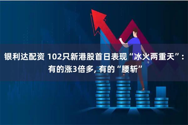 银利达配资 102只新港股首日表现“冰火两重天”: 有的涨3倍多, 有的“腰斩”